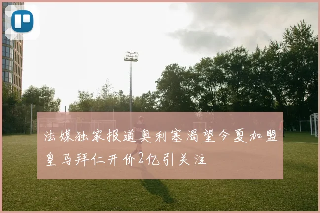 法媒独家报道奥利塞渴望今夏加盟皇马拜仁开价2亿引关注