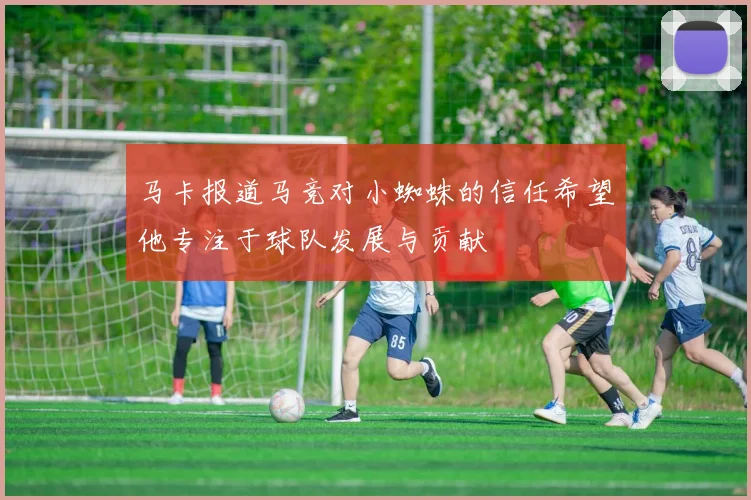 马卡报道马竞对小蜘蛛的信任希望他专注于球队发展与贡献