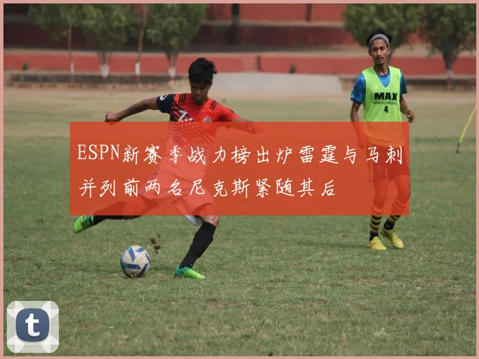 ESPN新赛季战力榜出炉雷霆与马刺并列前两名尼克斯紧随其后