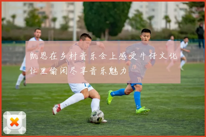 凯恩在乡村音乐会上感受牛仔文化忙里偷闲尽享音乐魅力