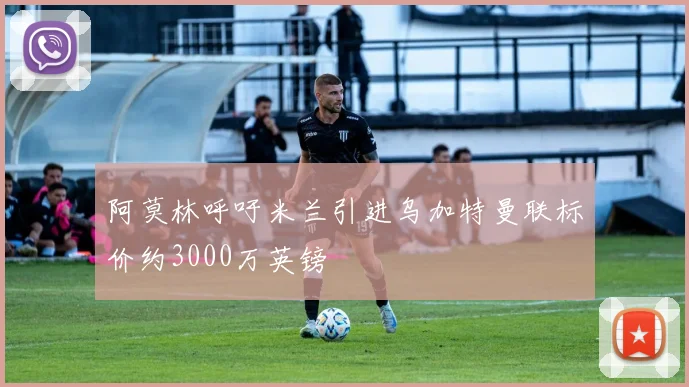 阿莫林呼吁米兰引进乌加特曼联标价约3000万英镑