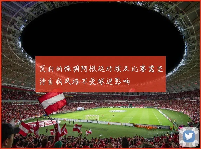 莫利纳强调阿根廷对埃及比赛需坚持自我风格不受球迷影响