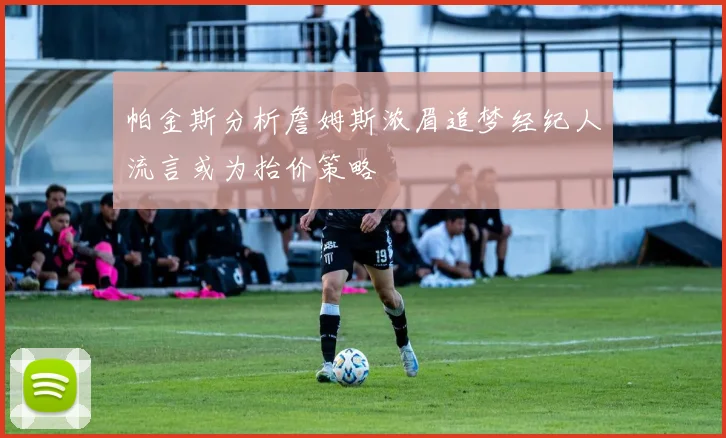 帕金斯分析詹姆斯浓眉追梦经纪人流言或为抬价策略