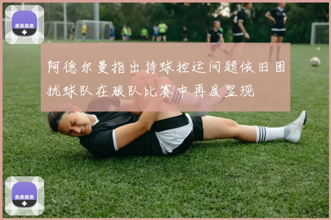 阿德尔曼指出持球控运问题依旧困扰球队在狼队比赛中再度显现