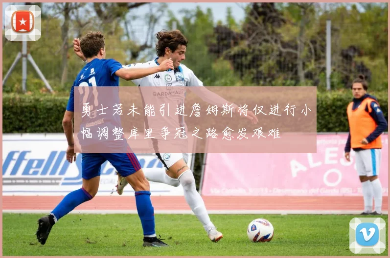 勇士若未能引进詹姆斯将仅进行小幅调整库里争冠之路愈发艰难