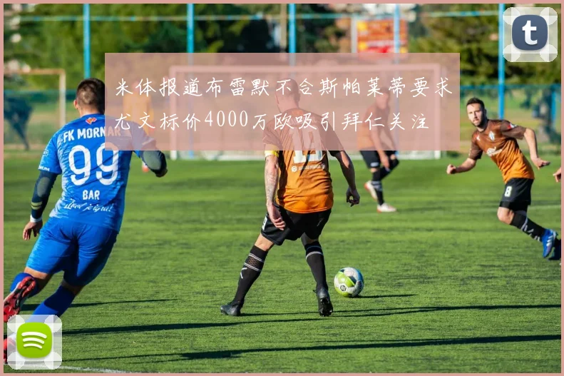 米体报道布雷默不合斯帕莱蒂要求尤文标价4000万欧吸引拜仁关注
