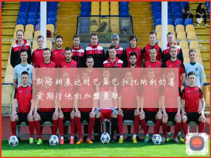 斯塔姆表达对巴莱巴和托纳利的喜爱期待他们加盟曼联