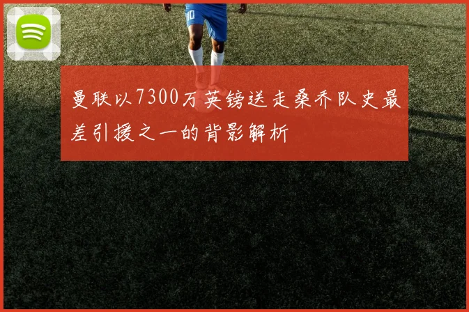 曼联以7300万英镑送走桑乔队史最差引援之一的背影解析