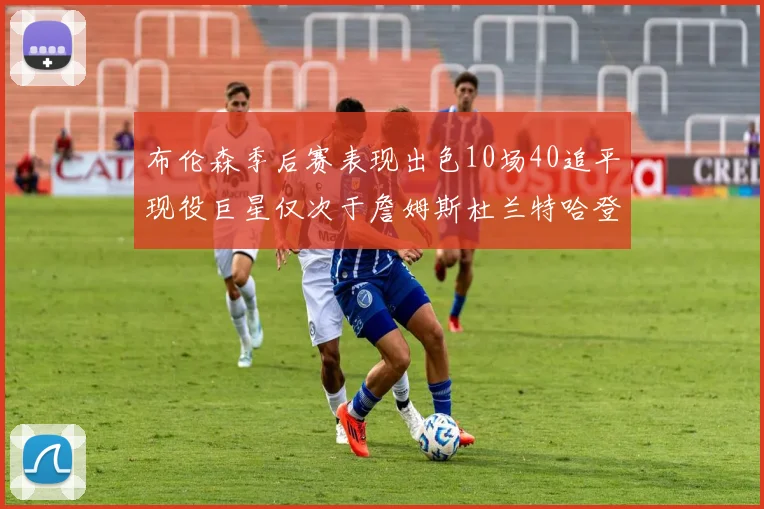 布伦森季后赛表现出色10场40追平现役巨星仅次于詹姆斯杜兰特哈登