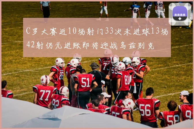 C罗大赛近10场射门33次未进球13场42射仍无进账即将迎战乌兹别克