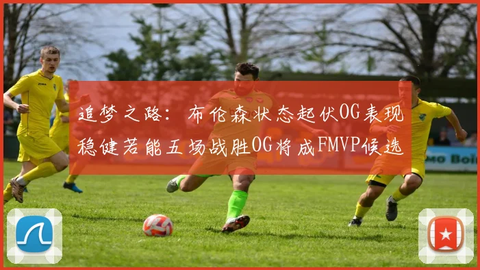 追梦之路：布伦森状态起伏OG表现稳健若能五场战胜OG将成FMVP候选