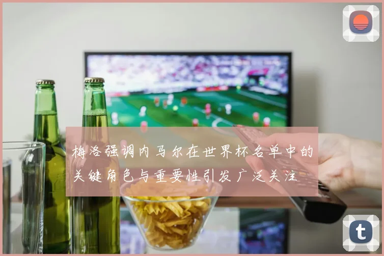 梅洛强调内马尔在世界杯名单中的关键角色与重要性引发广泛关注