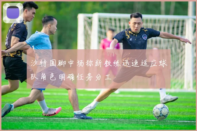 沙特国脚中场称新教练迅速适应球队角色明确任务分工