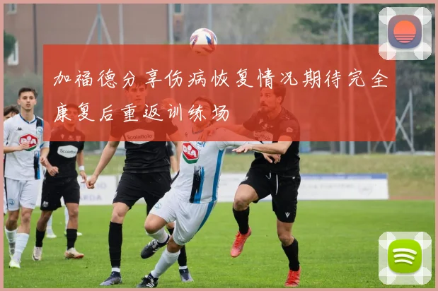 加福德分享伤病恢复情况期待完全康复后重返训练场