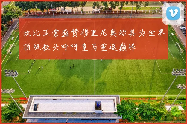 坎比亚索盛赞穆里尼奥称其为世界顶级教头呼吁皇马重返巅峰