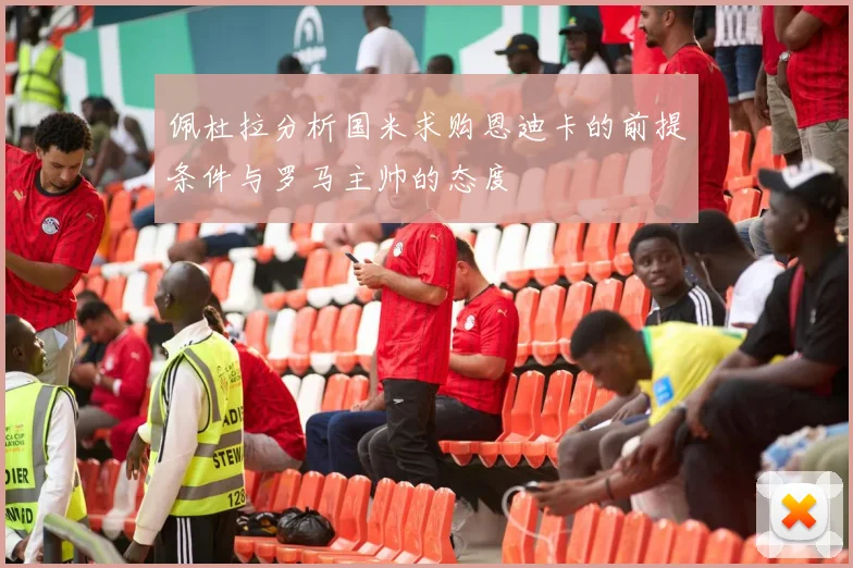 佩杜拉分析国米求购恩迪卡的前提条件与罗马主帅的态度