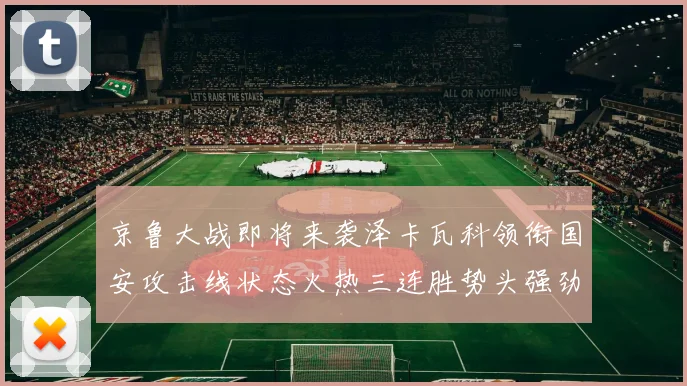 京鲁大战即将来袭泽卡瓦科领衔国安攻击线状态火热三连胜势头强劲