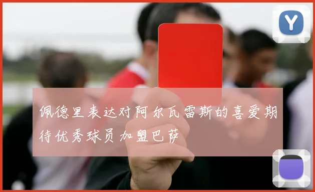 佩德里表达对阿尔瓦雷斯的喜爱期待优秀球员加盟巴萨