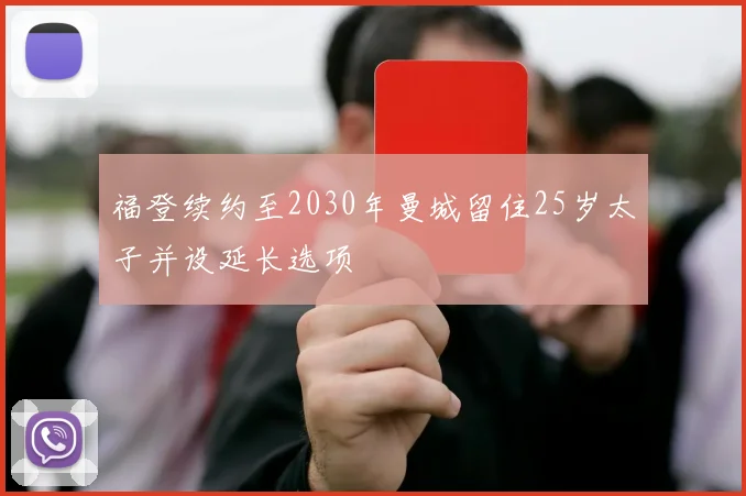 福登续约至2030年曼城留住25岁太子并设延长选项