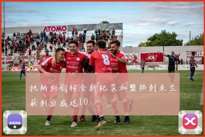 托纳利创转会新纪录加盟热刺米兰获利分成达10