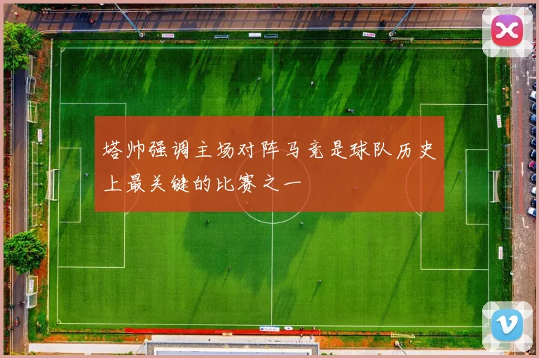 塔帅强调主场对阵马竞是球队历史上最关键的比赛之一