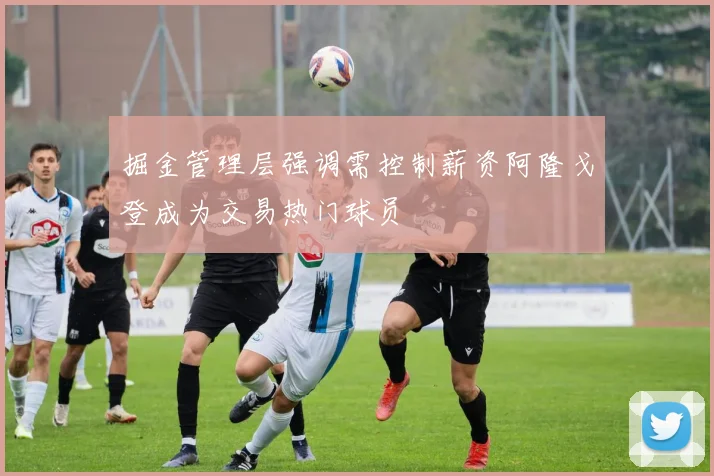 掘金管理层强调需控制薪资阿隆戈登成为交易热门球员